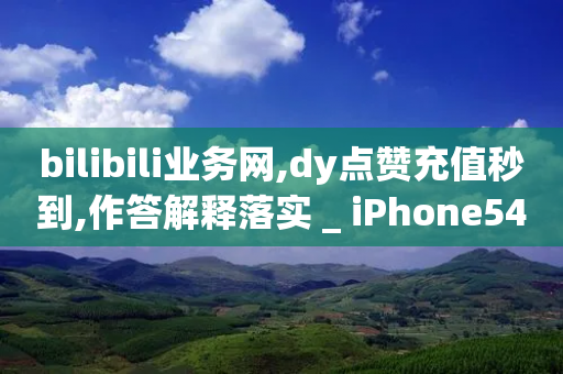 bilibili业务网,dy点赞充值秒到,作答解释落实 _ iPhone54.67.71