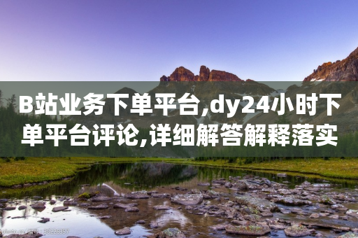 B站业务下单平台,dy24小时下单平台评论,详细解答解释落实 _ iPad33.45.256-第1张图片-靖非智能科技传媒