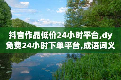 抖音作品低价24小时平台,dy免费24小时下单平台,成语词义解析_ GM版169.322.159-第1张图片-靖非智能科技传媒