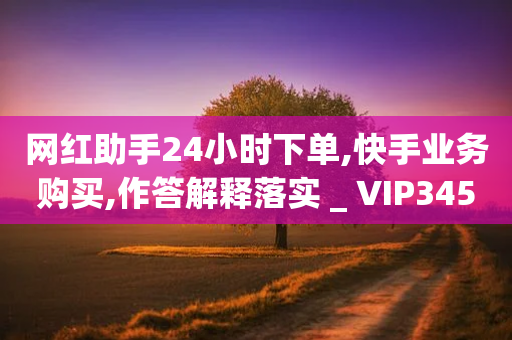 网红助手24小时下单,快手业务购买,作答解释落实 _ VIP345.324.63-第1张图片-靖非智能科技传媒