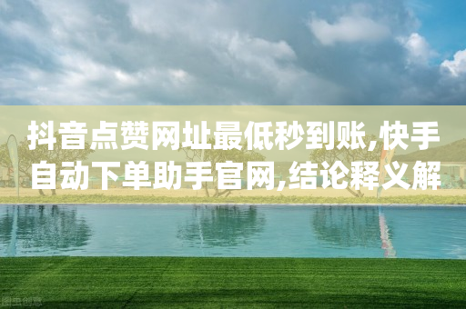 抖音点赞网址最低秒到账,快手自动下单助手官网,结论释义解释落实 _ IOS89.32.153-第1张图片-靖非智能科技传媒