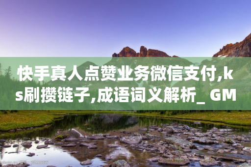 快手真人点赞业务微信支付,ks刷攒链子,成语词义解析_ GM版169.322.175-第1张图片-靖非智能科技传媒