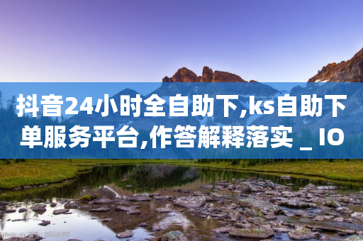 抖音24小时全自助下,ks自助下单服务平台,作答解释落实 _ IOS89.32.87-第1张图片-靖非智能科技传媒