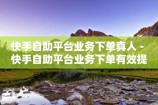 快手自助平台业务下单真人 - 快手自助平台业务下单有效提升曝光，全程真人操作！~-第1张图片-靖非智能科技传媒