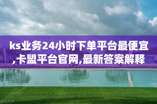 ks业务24小时下单平台最便宜,卡盟平台官网,最新答案解释落实 _ IOS89.32.204