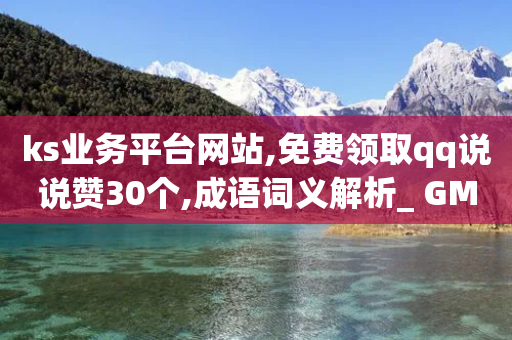 ks业务平台网站,免费领取qq说说赞30个,成语词义解析_ GM版169.322.203