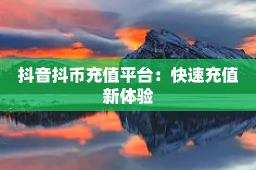 抖音抖币充值平台：快速充值新体验-第1张图片-靖非智能科技传媒