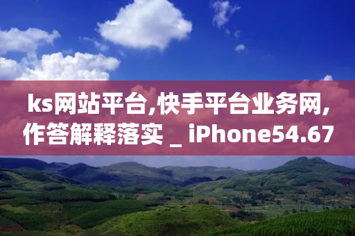 ks网站平台,快手平台业务网,作答解释落实 _ iPhone54.67.153