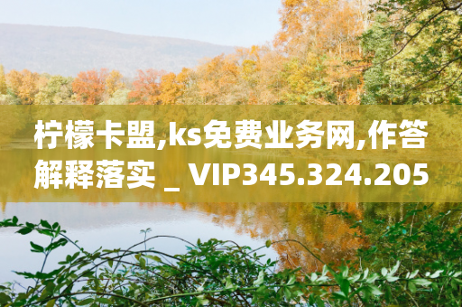 柠檬卡盟,ks免费业务网,作答解释落实 _ VIP345.324.205-第1张图片-靖非智能科技传媒