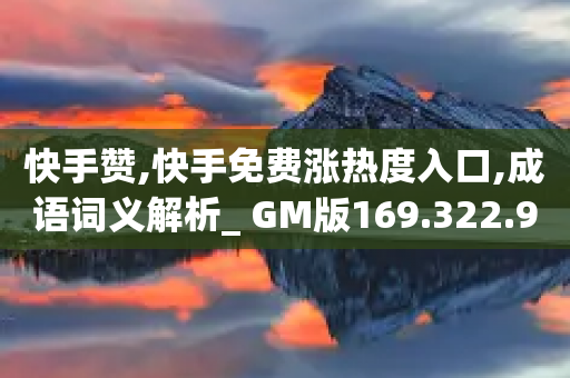 快手赞,快手免费涨热度入口,成语词义解析_ GM版169.322.91-第1张图片-靖非智能科技传媒