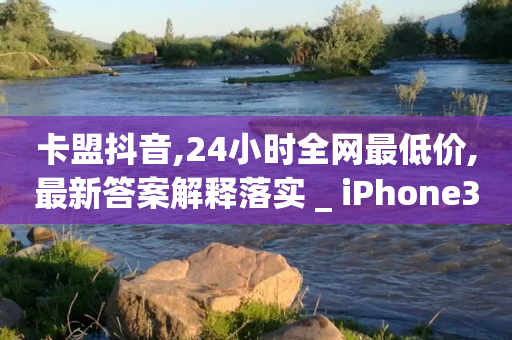 卡盟抖音,24小时全网最低价,最新答案解释落实 _ iPhone34.2.98-第1张图片-靖非智能科技传媒