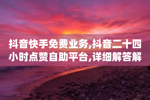 抖音快手免费业务,抖音二十四小时点赞自助平台,详细解答解释落实 _ iPhone34.2.139-第1张图片-靖非智能科技传媒