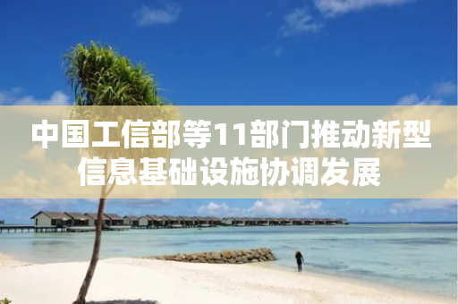 中国工信部等11部门推动新型信息基础设施协调发展-第1张图片-靖非智能科技传媒