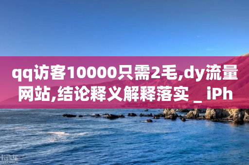 qq访客10000只需2毛,dy流量网站,结论释义解释落实 _ iPhone54.67.122