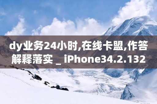 dy业务24小时,在线卡盟,作答解释落实 _ iPhone34.2.132-第1张图片-靖非智能科技传媒