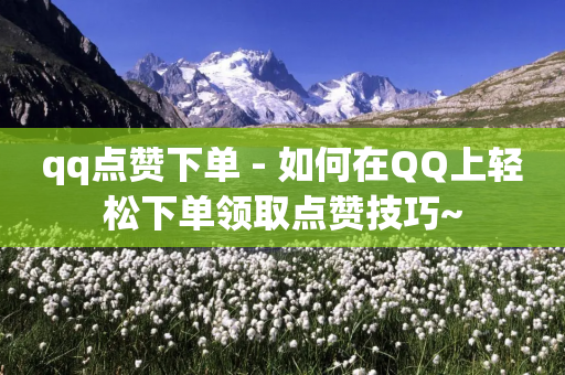 qq点赞下单 - 如何在QQ上轻松下单领取点赞技巧~-第1张图片-靖非智能科技传媒