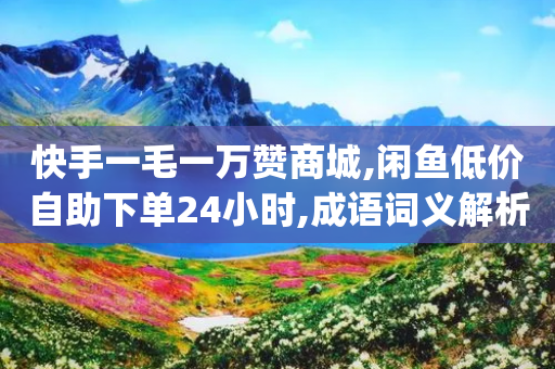 快手一毛一万赞商城,闲鱼低价自助下单24小时,成语词义解析_ iPhone34.2.273-第1张图片-靖非智能科技传媒