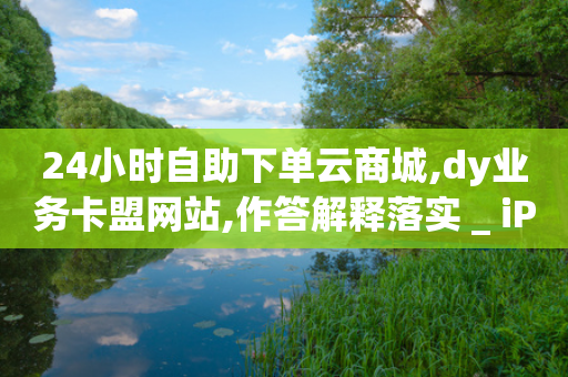 24小时自助下单云商城,dy业务卡盟网站,作答解释落实 _ iPhone34.2.50-第1张图片-靖非智能科技传媒