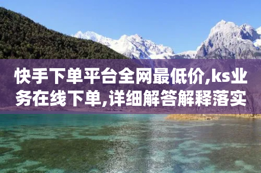 快手下单平台全网最低价,ks业务在线下单,详细解答解释落实 _ VIP345.324.67