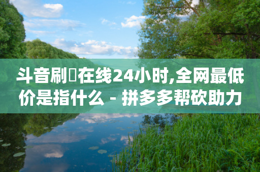 斗音刷讚在线24小时,全网最低价是指什么 - 拼多多帮砍助力网站 - 拼多多助力软件app