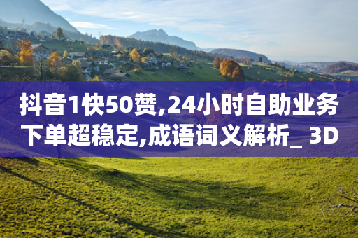 抖音1快50赞,24小时自助业务下单超稳定,成语词义解析_ 3DM72.34.36-第1张图片-靖非智能科技传媒