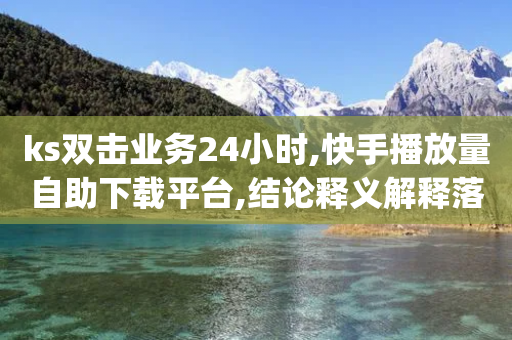 ks双击业务24小时,快手播放量自助下载平台,结论释义解释落实 _ GM版169.322.235-第1张图片-靖非智能科技传媒