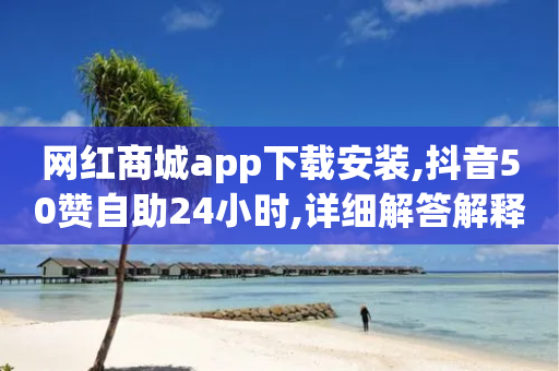 网红商城app下载安装,抖音50赞自助24小时,详细解答解释落实 _ GM版169.322.264-第1张图片-靖非智能科技传媒