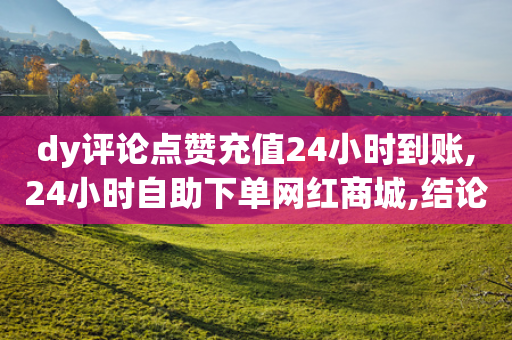 dy评论点赞充值24小时到账,24小时自助下单网红商城,结论释义解释落实 _ iPhone34.2.351