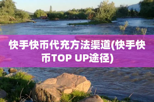 快手快币代充方法渠道(快手快币TOP UP途径)