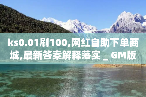 ks0.01刷100,网红自助下单商城,最新答案解释落实 _ GM版169.322.206-第1张图片-靖非智能科技传媒