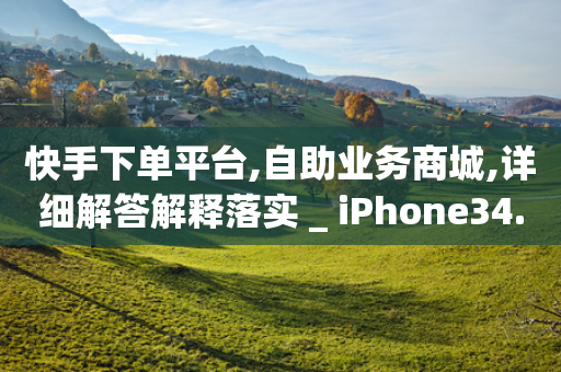 快手下单平台,自助业务商城,详细解答解释落实 _ iPhone34.2.216-第1张图片-靖非智能科技传媒