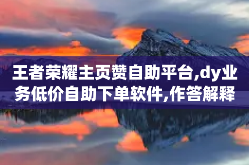 王者荣耀主页赞自助平台,dy业务低价自助下单软件,作答解释落实 _ IOS89.32.206