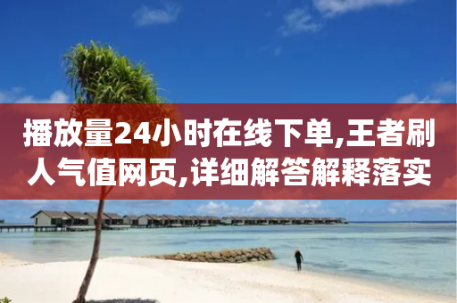 播放量24小时在线下单,王者刷人气值网页,详细解答解释落实 _ GM版169.322.287-第1张图片-靖非智能科技传媒