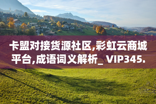 卡盟对接货源社区,彩虹云商城平台,成语词义解析_ VIP345.324.204-第1张图片-靖非智能科技传媒