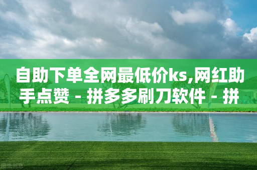 自助下单全网最低价ks,网红助手点赞 - 拼多多刷刀软件 - 拼多多的多多钱包可以提现吗-第1张图片-靖非智能科技传媒