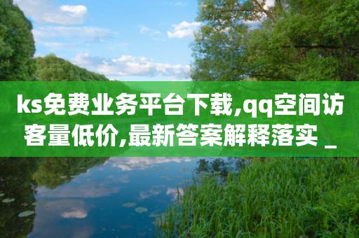 ks免费业务平台下载,qq空间访客量低价,最新答案解释落实 _ IOS89.32.86-第1张图片-靖非智能科技传媒