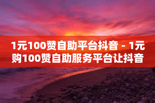 1元100赞自助平台抖音 - 1元购100赞自助服务平台让抖音更火~-第1张图片-靖非智能科技传媒