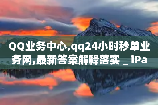 QQ业务中心,qq24小时秒单业务网,最新答案解释落实 _ iPad33.45.261-第1张图片-靖非智能科技传媒