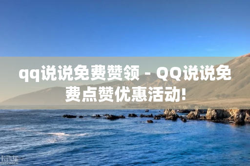 qq说说免费赞领 - QQ说说免费点赞优惠活动!-第1张图片-靖非智能科技传媒