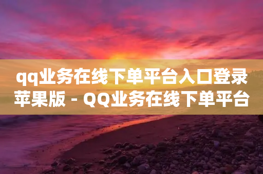 qq业务在线下单平台入口登录苹果版 - QQ业务在线下单平台登录苹果版，立即体验简单方便的服务~-第1张图片-靖非智能科技传媒