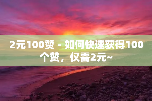 2元100赞 - 如何快速获得100个赞，仅需2元~