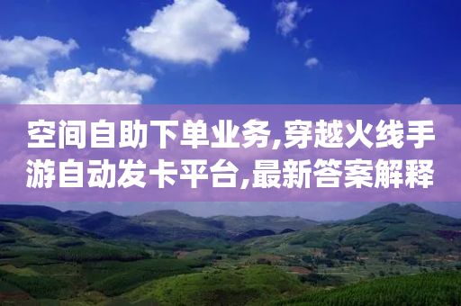 空间自助下单业务,穿越火线手游自动发卡平台,最新答案解释落实 _ VIP345.324.112