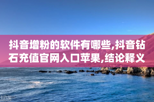 抖音增粉的软件有哪些,抖音钻石充值官网入口苹果,结论释义解释落实 _ VIP345.324.47-第1张图片-靖非智能科技传媒