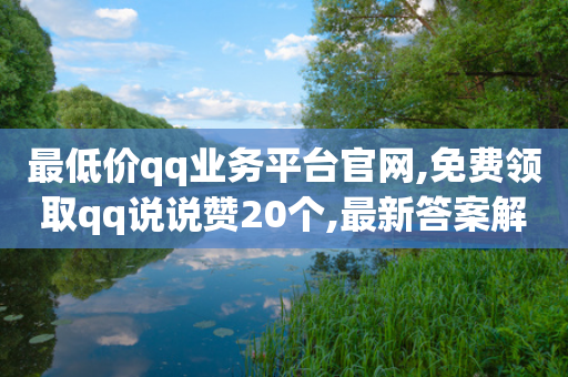 最低价qq业务平台官网,免费领取qq说说赞20个,最新答案解释落实 _ iPad33.45.286