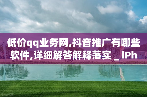 低价qq业务网,抖音推广有哪些软件,详细解答解释落实 _ iPhone54.67.83