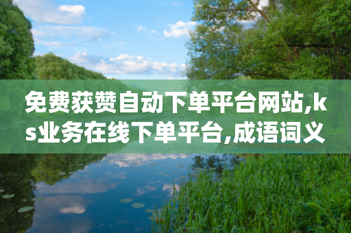 免费获赞自动下单平台网站,ks业务在线下单平台,成语词义解析_ GM版169.322.245