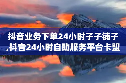 抖音业务下单24小时子子铺子,抖音24小时自助服务平台卡盟,结论释义解释落实 _ GM版169.322.70