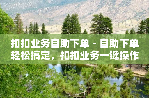 扣扣业务自助下单 - 自助下单轻松搞定，扣扣业务一键操作!-第1张图片-靖非智能科技传媒