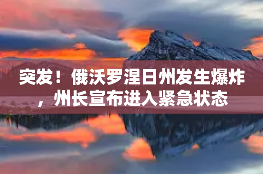 突发！俄沃罗涅日州发生爆炸，州长宣布进入紧急状态-第1张图片-靖非智能科技传媒