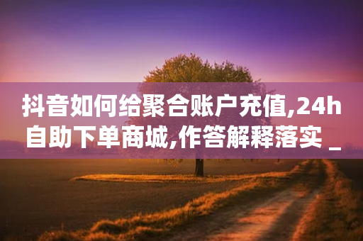 抖音如何给聚合账户充值,24h自助下单商城,作答解释落实 _ GM版169.322.91-第1张图片-靖非智能科技传媒